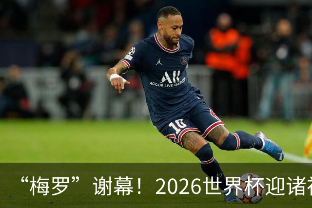 “梅罗”谢幕！2026世界杯迎诸神黄昏 我们与青春的终极告别