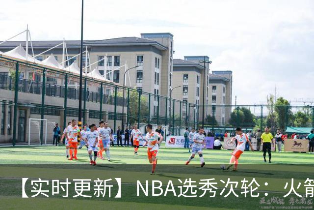 【实时更新】NBA选秀次轮：火箭次轮状元选小钢炮