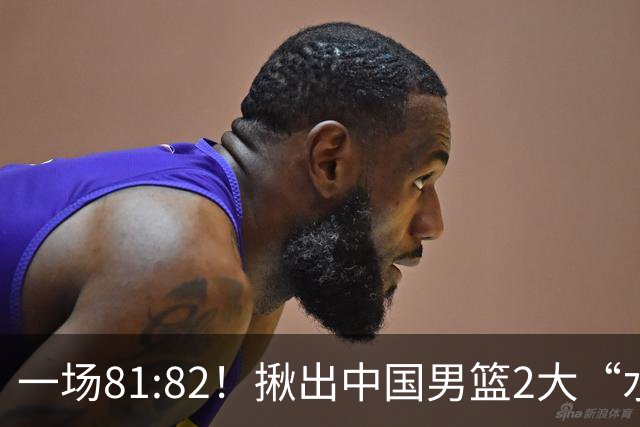 一场81:82！揪出中国男篮2大“水货” 表现拉胯 恐被郭士强弃用