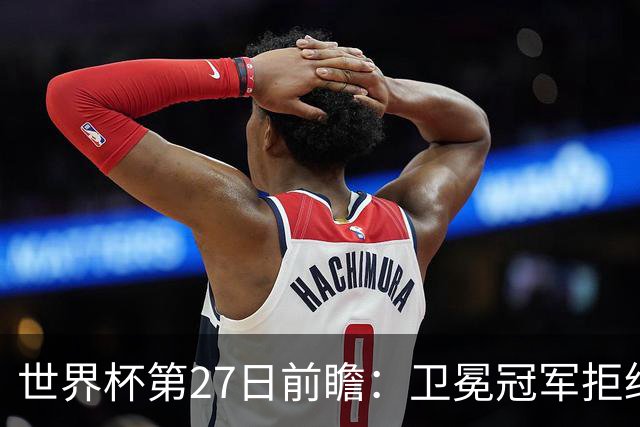 世界杯第27日前瞻：卫冕冠军拒绝翻车 梅西萨拉赫谁主沉浮