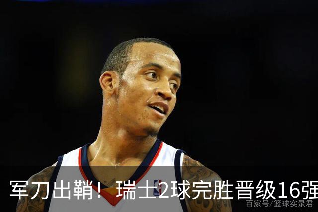 军刀出鞘！瑞士2球完胜晋级16强 时隔88年淘汰赛赢球