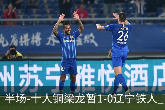 半场-十人铜梁龙暂1-0辽宁铁人 向余望破门 恩加德乌被断+染红