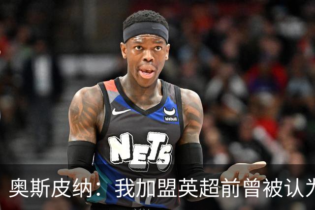 奥斯皮纳：我加盟英超前曾被认为1米83身高不够 哥伦比亚怀揣梦想