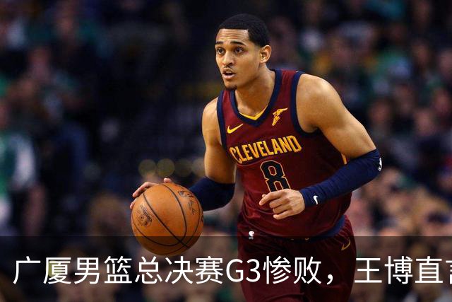 广厦男篮总决赛G3惨败，王博直言体能成败因