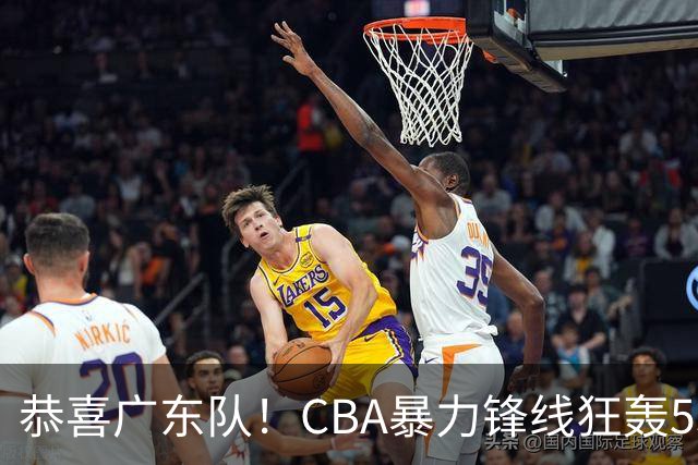 恭喜广东队！CBA暴力锋线狂轰53分，或被朱芳雨重金挖走？