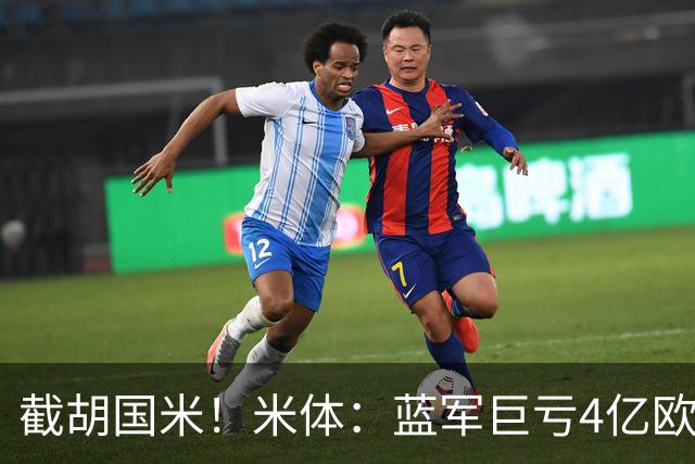 截胡国米！米体：蓝军巨亏4亿欧 面临严格考核，最严重欧战将禁赛