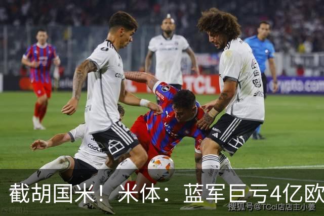 截胡国米！米体：蓝军巨亏4亿欧 面临严格考核，最严重欧战将禁赛