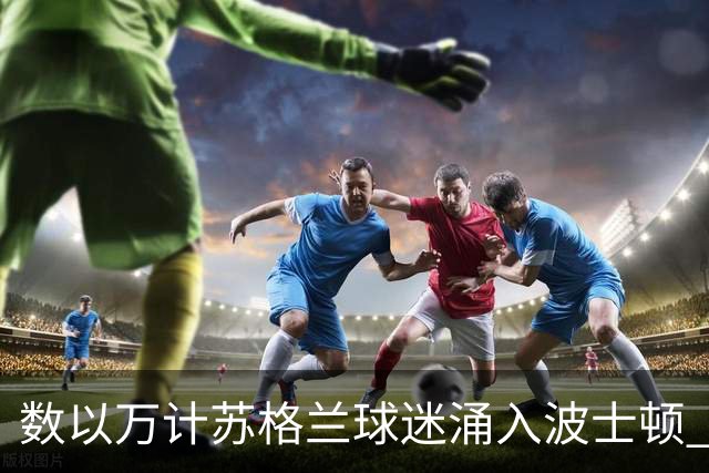 数以万计苏格兰球迷涌入波士顿 就算负债也要远征