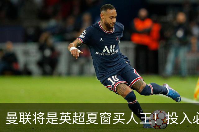 曼联将是英超夏窗买人王！投入必超2.4亿，为夺冠欲创148年队史纪录