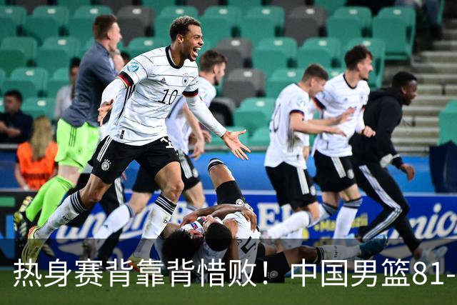 热身赛背靠背惜败！中国男篮81-82遭塞尔维亚FMP准绝杀 末节崩盘错失胜局