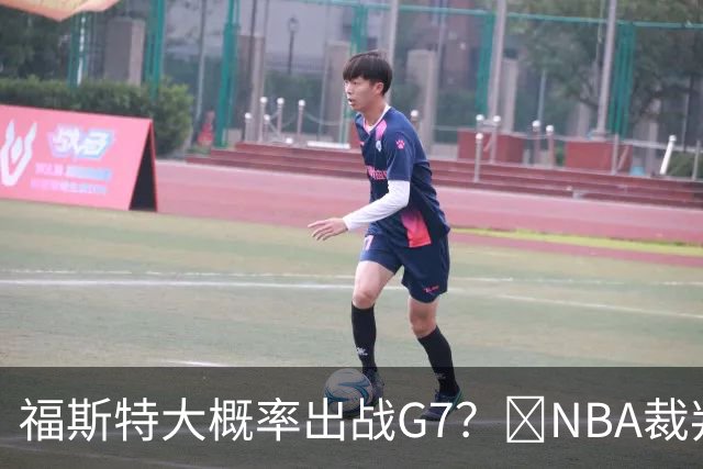 福斯特大概率出战G7？🧠NBA裁判用人习惯：托尼兄弟铁定无了