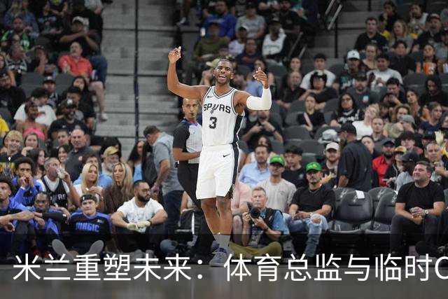 米兰重塑未来：体育总监与临时CEO的双重变革