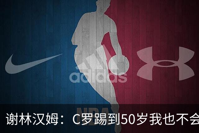谢林汉姆：C罗踢到50岁我也不会感到惊讶 但回到欧洲是不可能的