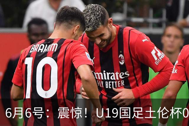 6月6号：震惊！U19国足土伦杯0射门惨败，民主刚果撕碎运气滤镜